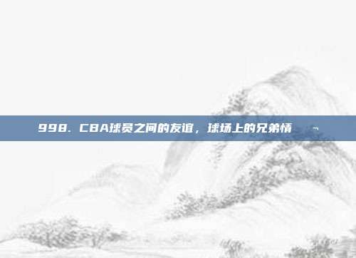 998. CBA球员之间的友谊，球场上的兄弟情👬  第1张