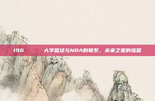 196. 🎓 大学篮球与NBA的联系，未来之星的摇篮  第1张