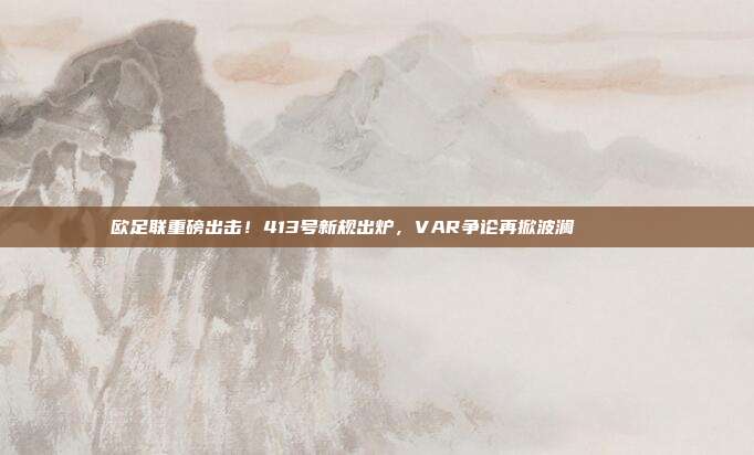 欧足联重磅出击！413号新规出炉，VAR争论再掀波澜👀📜  第1张