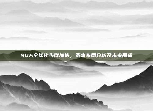 NBA全球化步伐加快，赛事布局分析及未来展望  第1张