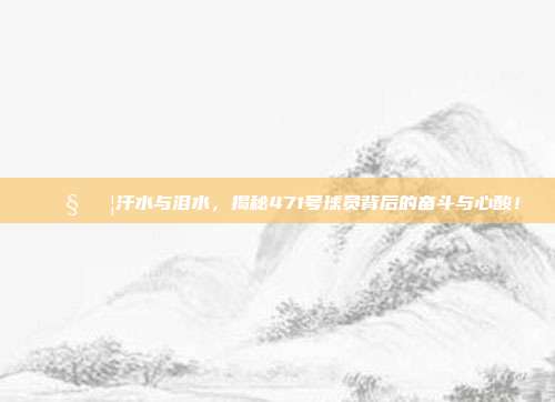 💧💦汗水与泪水，揭秘471号球员背后的奋斗与心酸！  第1张