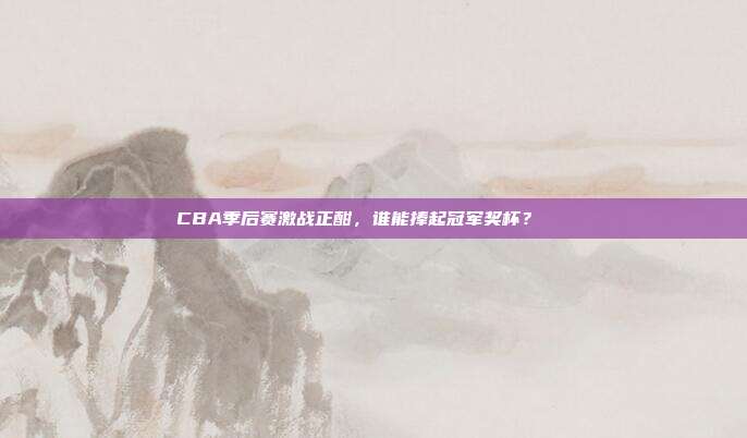 CBA季后赛激战正酣，谁能捧起冠军奖杯？🏆  第1张