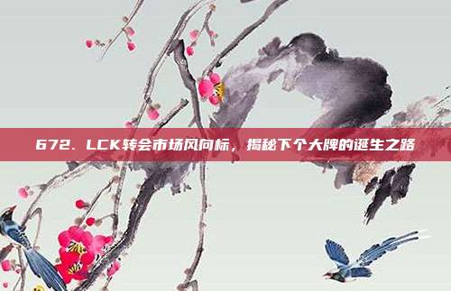 672. LCK转会市场风向标，揭秘下个大牌的诞生之路  第1张