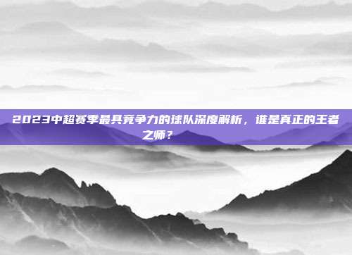 2023中超赛季最具竞争力的球队深度解析，谁是真正的王者之师？🏅⚔️  第1张