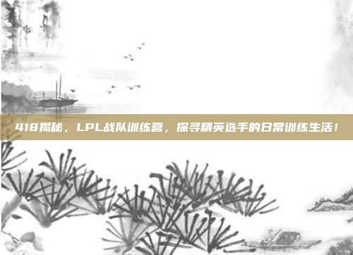 418揭秘，LPL战队训练营，探寻精英选手的日常训练生活！  第1张