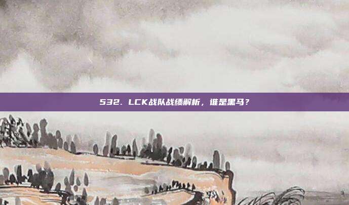 532. LCK战队战绩解析，谁是黑马？  第1张