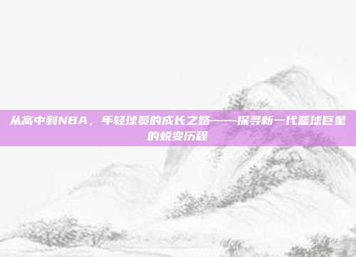 从高中到NBA，年轻球员的成长之路——探寻新一代篮球巨星的蜕变历程  第1张