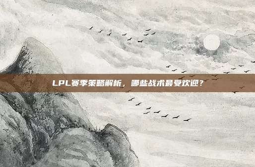 LPL赛季策略解析，哪些战术最受欢迎？  第1张