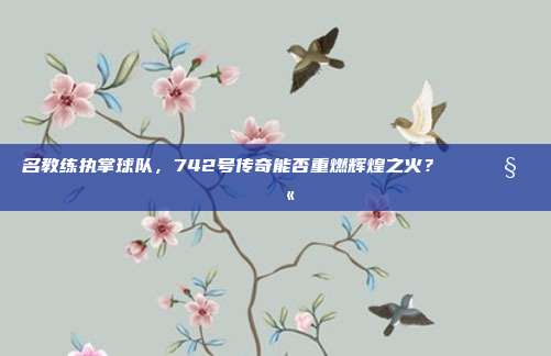 名教练执掌球队，742号传奇能否重燃辉煌之火？🏆🧑‍🏫  第1张