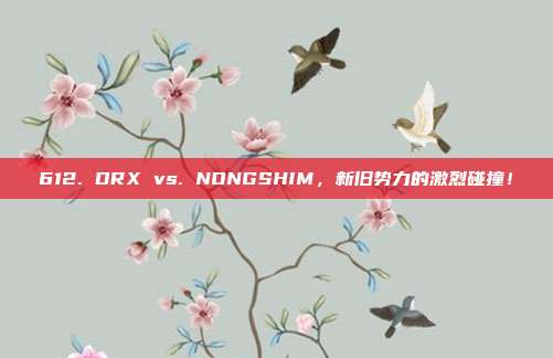 612. DRX vs. NONGSHIM，新旧势力的激烈碰撞！  第1张