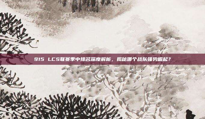 915 LCS联赛季中排名深度解析，揭秘哪个战队强势崛起？  第1张