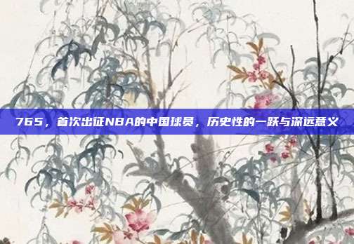 765，首次出征NBA的中国球员，历史性的一跃与深远意义  第1张