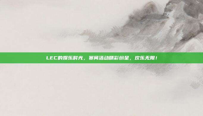 LEC的娱乐时光，赛间活动精彩纷呈，欢乐无限！  第1张