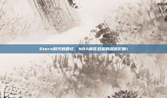 Stern时代的回忆，NBA前任总裁的深远影响！  第1张