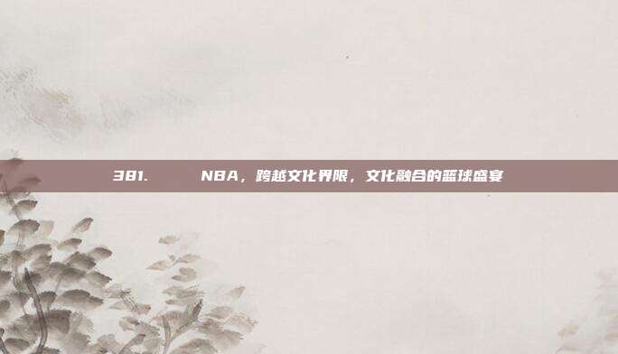 381. 🌈 NBA，跨越文化界限，文化融合的篮球盛宴  第1张