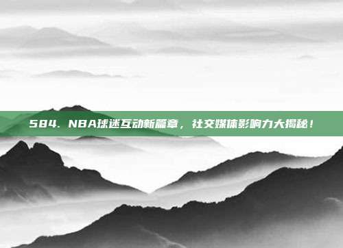 584. NBA球迷互动新篇章，社交媒体影响力大揭秘！  第1张