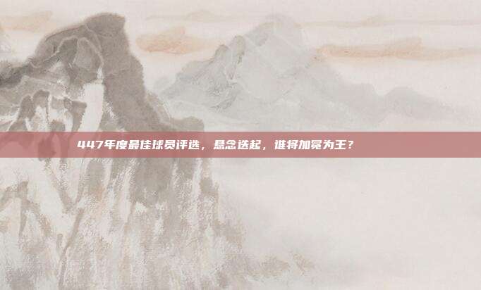 447年度最佳球员评选，悬念迭起，谁将加冕为王？🏆👑  第1张