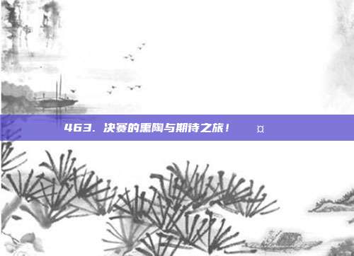 463. 决赛的熏陶与期待之旅！🛤️🏆  第1张