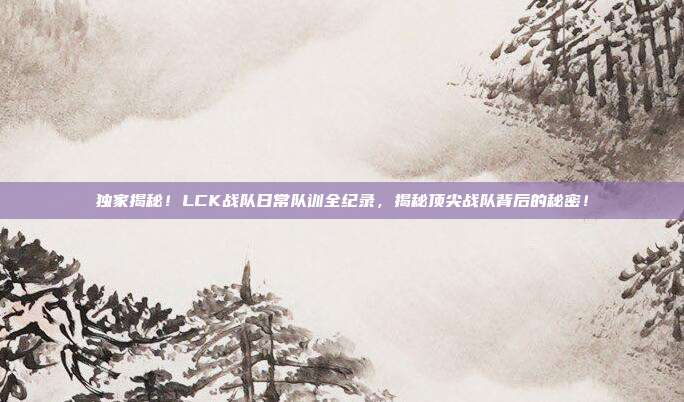 独家揭秘！LCK战队日常队训全纪录，揭秘顶尖战队背后的秘密！  第1张