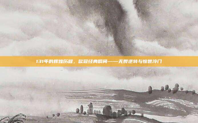 131年的辉煌历程，欧冠经典瞬间——无畏逆转与惊世冷门  第1张