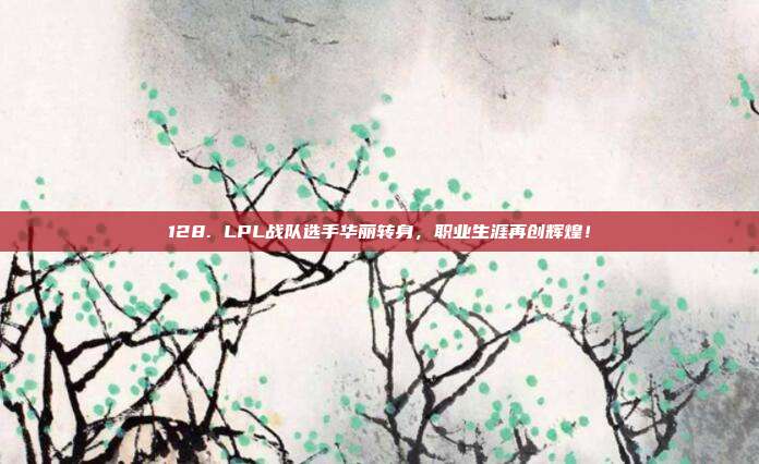 128. LPL战队选手华丽转身，职业生涯再创辉煌！  第1张