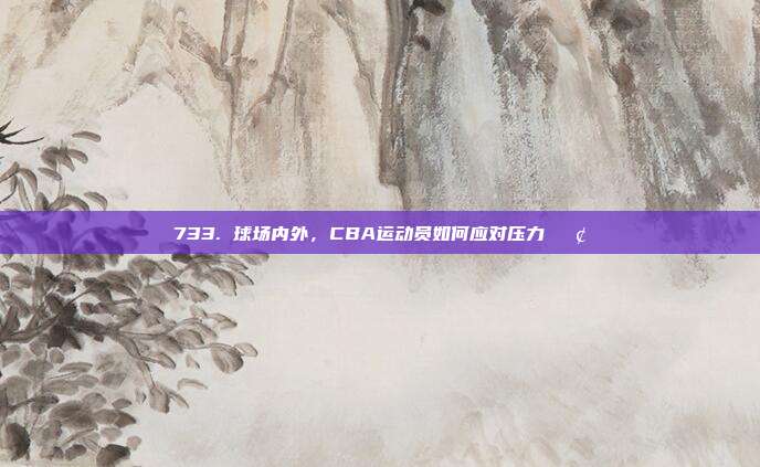 733. 球场内外，CBA运动员如何应对压力💢  第1张