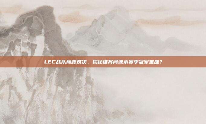 LEC战队巅峰对决，揭秘谁将问鼎本赛季冠军宝座？  第1张