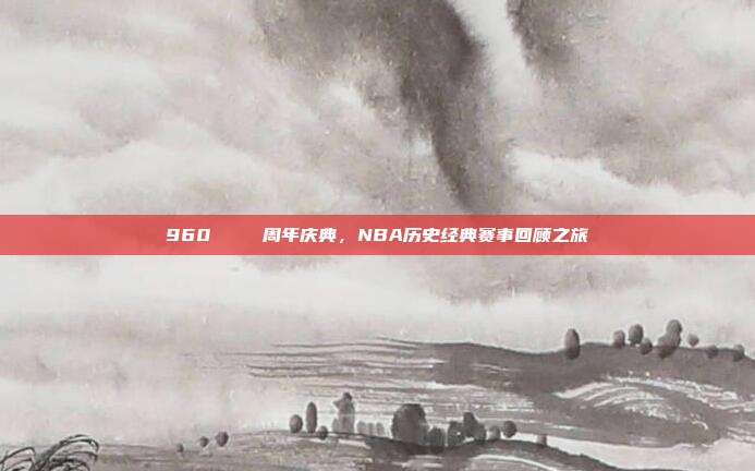 960🎆 周年庆典，NBA历史经典赛事回顾之旅  第1张