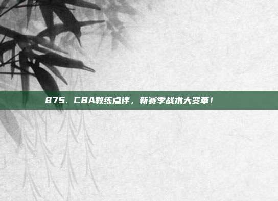 875. CBA教练点评，新赛季战术大变革！📋  第1张