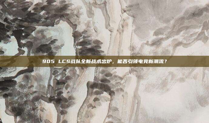 905 LCS战队全新战术出炉，能否引领电竞新潮流？  第1张