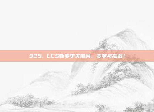 925. LCS新赛季关键词，变革与挑战！  第1张