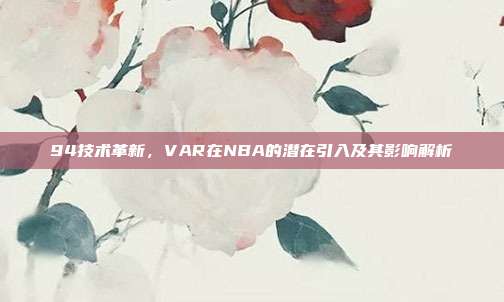 94技术革新，VAR在NBA的潜在引入及其影响解析  第1张