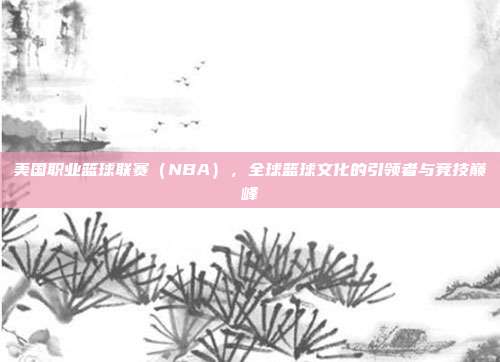 美国职业篮球联赛（NBA），全球篮球文化的引领者与竞技巅峰  第1张