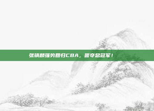 张镇麟强势回归CBA，誓夺总冠军！🏆  第1张