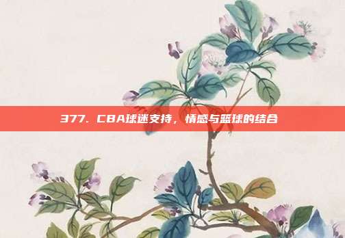 377. CBA球迷支持，情感与篮球的结合❤️  第1张