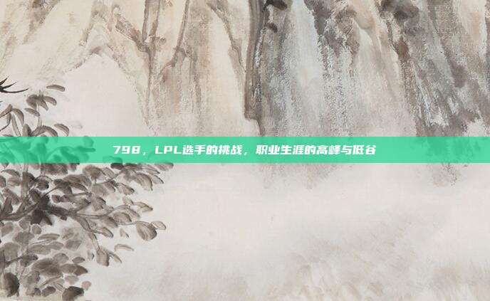 798，LPL选手的挑战，职业生涯的高峰与低谷  第1张