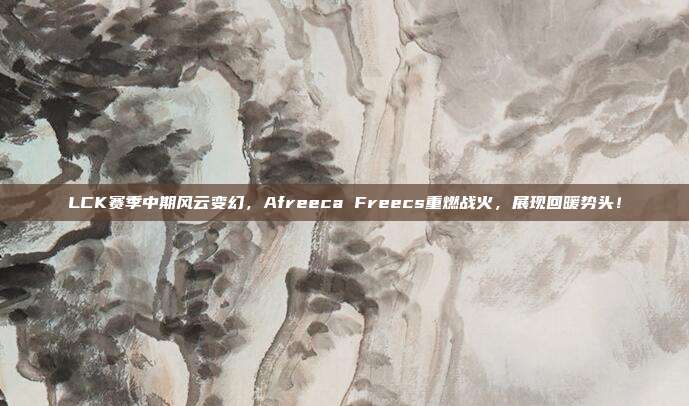 LCK赛季中期风云变幻，Afreeca Freecs重燃战火，展现回暖势头！  第1张