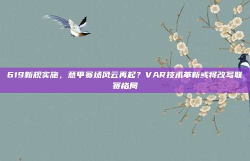 619新规实施，意甲赛场风云再起？VAR技术革新或将改写联赛格局  第1张