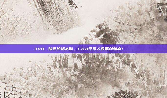 308. 球迷热情高涨，CBA观赛人数再创新高！📈  第1张