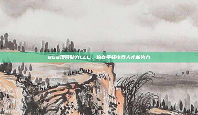 862项目助力LEC，培育年轻电竞人才新势力  第1张