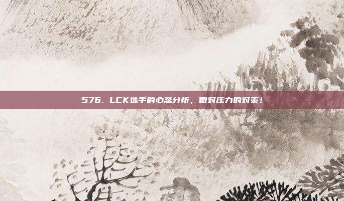 576. LCK选手的心态分析，面对压力的对策！  第1张