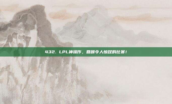 432. LPL神操作，回顾令人惊叹的比赛！  第1张