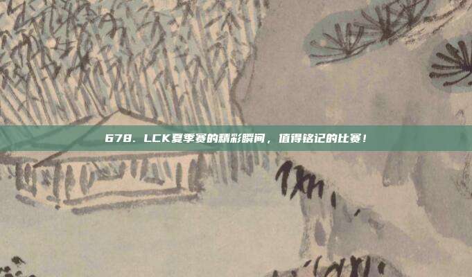 678. LCK夏季赛的精彩瞬间，值得铭记的比赛！  第1张