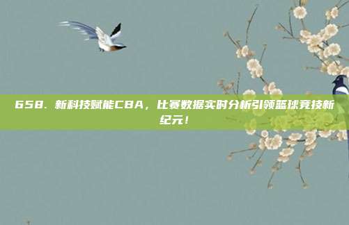 658. 新科技赋能CBA，比赛数据实时分析引领篮球竞技新纪元！  第1张