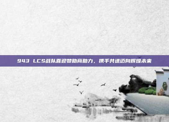 943 LCS战队喜迎赞助商助力，携手共进迈向辉煌未来  第1张