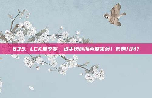 635. LCK夏季赛，选手伤病潮再度来袭！影响几何？  第1张