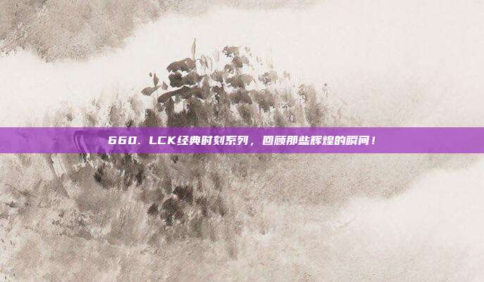 660. LCK经典时刻系列，回顾那些辉煌的瞬间！  第1张