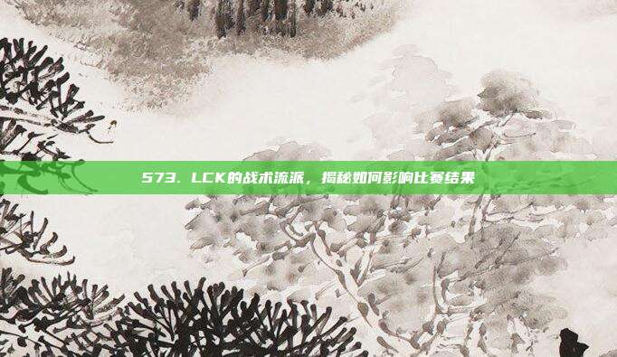 573. LCK的战术流派，揭秘如何影响比赛结果  第1张