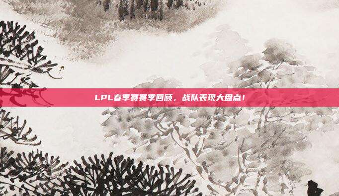 LPL春季赛赛季回顾，战队表现大盘点！  第1张