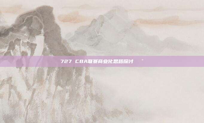 727 CBA联赛商业化思路探讨💰  第1张